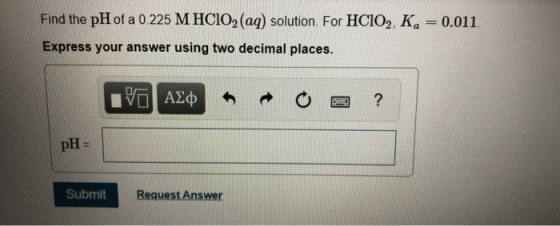 Find the pH of a 0 225 M HCIO2 (aq) solution. For HCIO2, Ka = 0.011 Express your answer using two decimal places. ν ΑΣφ ? pH=