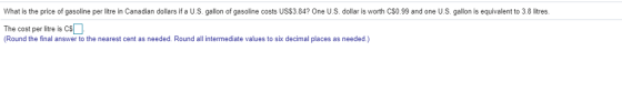 What is the price of gasoline per litre in Canadian dollars if a U.S. gallon of gasoline costs USS3.84? One U.S. dollar is worth C50.99 and one U.S. gallon is equivalent to 3.8 litres. The cost per litre is CS (Round the final answer to the nearest cent as needed. Round all intermediate values to six decimal places as needed.)