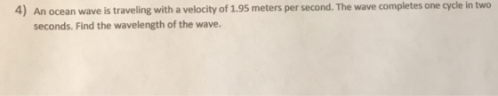 An ocean wave is traveling with a velocity of 1.95 meters per second. The wave completes one cycle in two seconds. Find the wavelength of the wave. 4)