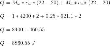 \\Q = M_w * c_w * (22 - 20) + M_a * c_a * (22 - 20) \\\\Q = 1 * 4200 * 2 + 0.25 * 921.1 * 2 \\\\Q = 8400 + 460.55 \\\\Q = 8860.55 \ J