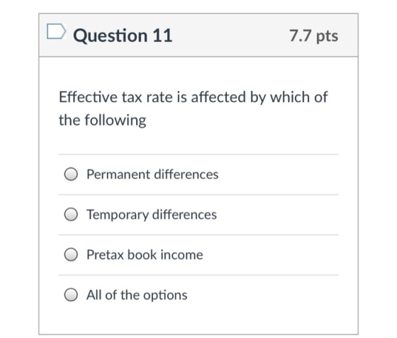 Question 11 7.7 pts Effective tax rate is affected by which of the following Permanent differences O Temporary differences O Pretax book income O All of the options