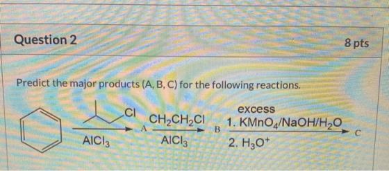 Question 2 8 pts Predict the major products (A, B, C) for the following reactions. CI A CH2CH2CI AICI: B excess 1. KMnO4/NaOH