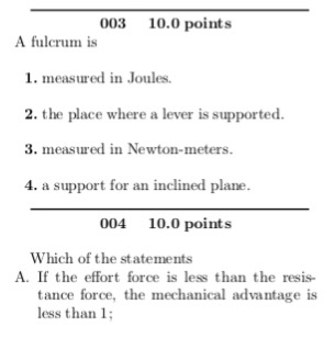 003 10.0 points A fulcrum is 1. measured in Joules. 2. the place where a lever is supported. 3. measured in Newton-meters. 4. a support for an inclined plane. 004 10.0 points Which of the statements A. If the effort force is less than the resis- tance force, the mechanical advantage is less than 1
