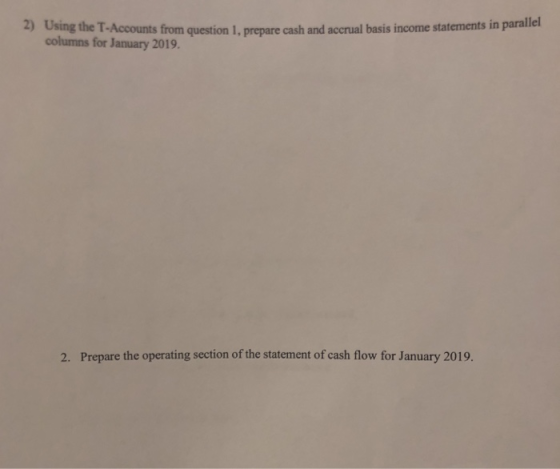 2) Using the T-Accounts from question 1, prepare cash and accrual basis income statements in parallel columns for January 2019. 2. Prepare the operating section of the statement of cash flow for January 2019.