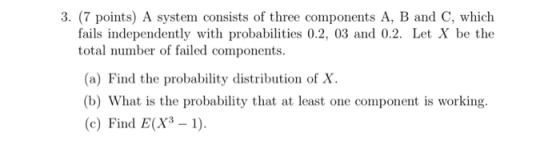 3. (7 points) A system consists of three components A, B and C, which fails independently with probabilities 0.2, 03 and 0.2.