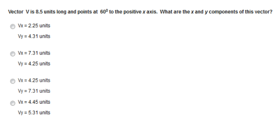 Vector V is 8.5 units long and points at 600 to the positive x axis. What are the x and y components of this vector? Vx 2.25