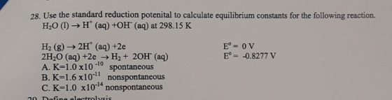 28. Use the standard reduction potenital to calculate equilibrium constants for the following reaction. H2O (1) H (aq) +OH (a