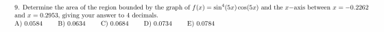 9. Determine the area of the region bounded by the graph of f(x) = sinº(5x) cos(5x) and the x-axis between x = -0.2262 and x