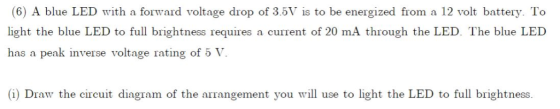 (6) A blue LED with a forward voltage drop of 3.5V is to be energized from a 12 volt battery. To light the blue LED to full b