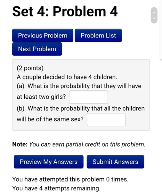 Set 4: Problem 4 Previous Problem Problem List Next Problem (2 points) A couple decided to have 4 children. (a) What is the p