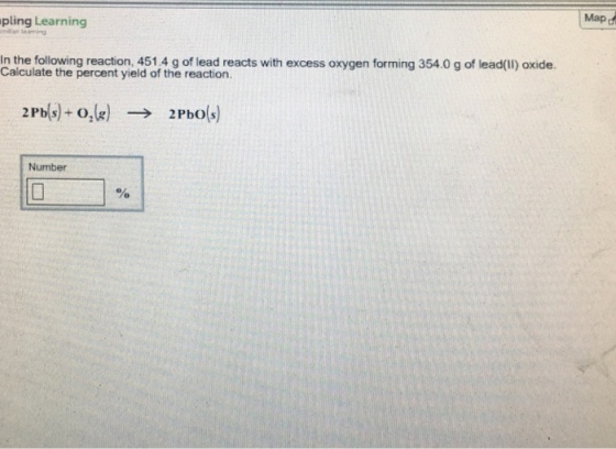 Map pling Learning In the following reaction, 4514 g of lead reacts with excess oxygen forming 354.0 g of lead(I) oxide. Calculate the percent yield of the reaction. Number