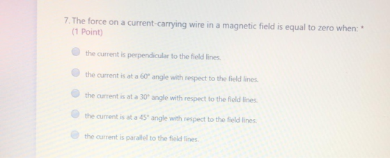 7. The force on a current-carrying wire in a magnetic field is equal to zero when: * (1 Point) the current is perpendicular t
