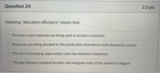 Question 24 2.5 pts Attaining allocative efficiency means that: The least costly methods are being used to produce a produc