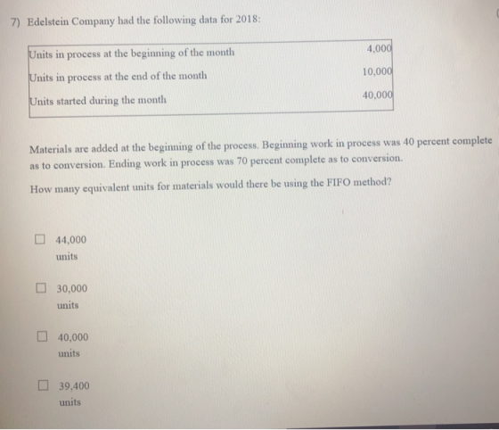 7) Edelstein Company had the following data for 2018: Units in process at the beginning of the month 4,000 Units in process a