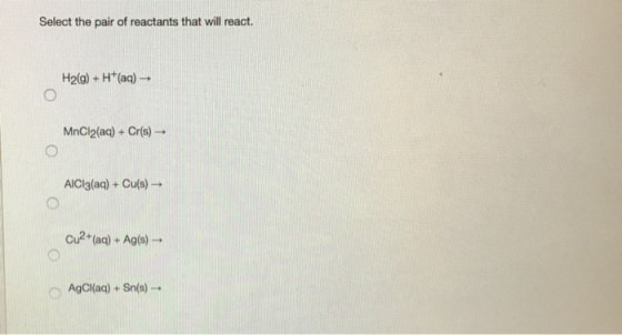 Select the pair of reactants that will react. H2(g) + H+(aq) MnCl2(aq) + Cr(s) – AlCl3(aq) + Cu(s) – Cu2+ (aq) + Ag(s) - AgCl