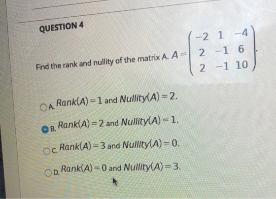 QUESTION 4 (-2 1 -4 2 -1 6 Find the rank and nullity of the matrix A. A= 1 2 -1 10 ) A Rank(A)=1 and Nullity(A)=2. OB. Rank(A