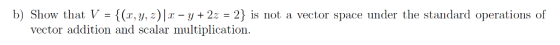 b) Show that V -(x, y, 2)lr-y2z 2 is not a vector space under the standard operations of vector addition and scalar multiplication.