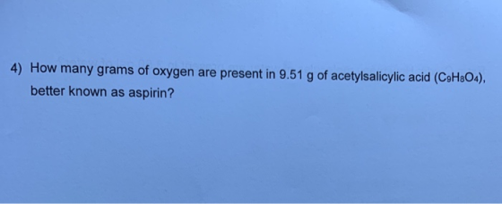 4) How many grams of oxygen are present in 9.51 g of acetylsalicylic acid (CsHaO4), better known as aspirin?