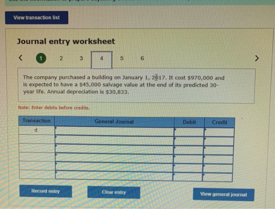 View transaction list Journal entry worksheet The company purchased a building on January 1, 2017. It cost $970,000 and is ex