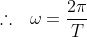 \therefore \: \: \: \omega=\frac{2\pi }{T}