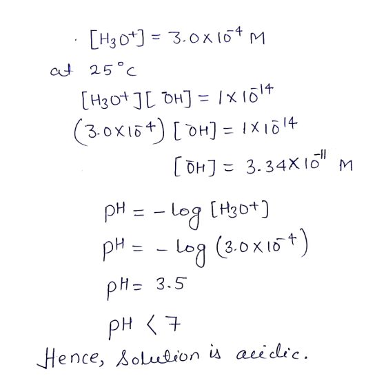 · [H30+) = 3.0x104m at 25°C [H30+] [ 0H] = 1 *lölt (3.0x164) [0H] = 1X1014 [ H] = 3.34X10 M pH = -log [H30+) pH = -log (3.0x