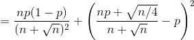 =\frac{np(1-p)}{(n+\sqrt{n})^2}+\left (\frac{np+\sqrt{n/4}}{n+\sqrt{n}}-p \right )^2