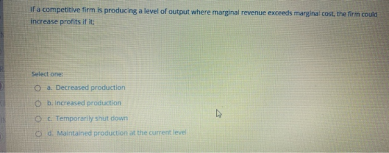 If a competitive firm is producing a level of output where marginal revenue exceeds marginal cost, the firm could increase pr