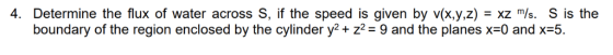 4. Determine the flux of water across S, if the speed is given by v(x.y,z) - xz /s. S is the boundary of the region enclosed