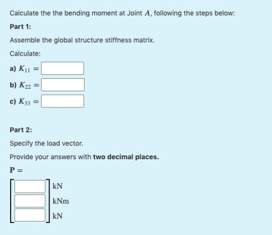Calculate the the bending moment at Joint A, following the steps below: Part 1: Assemble the global structure stiffness matri
