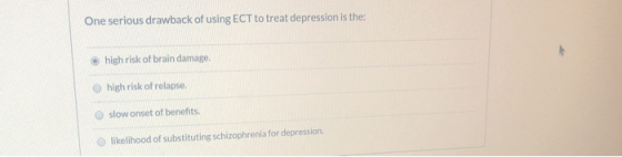 One serious drawback of using ECT to treat depression is the: high risk of brain damage. high risk of relapse slow onset of b