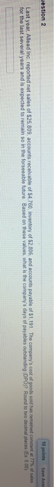 Jestion 2 10 points Save Ans Last year, Allead Inc reported net sales of $25.809, accounts receivable of $4,760 Inventory of