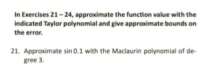 In Exercises 21 - 24, approximate the function value with the indicated Taylor polynomial and give approximate bounds on the
