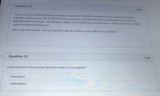 Question 11 3 pts For the year, the Pittsburgh Forging Company budgeted $7,500,000 for manufacturing overhead, budgeted 250,0