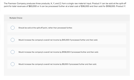 The Foxmoor Company produces three products, X, Y, and Z, from a single raw material input. Product Y can be sold at the spli