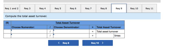 Req 1 and 2 Req 6 Req 8 Req 3 Req 4 Req 9 Req 10 Req 5 Req 7 Req 11 Compute the total asset turnover. Total Asset Turnover (9