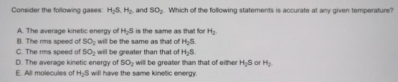 Consider the following gases: H2S, H2, and SO2. Which of the following statements is accurate at any given temperature? A. Th