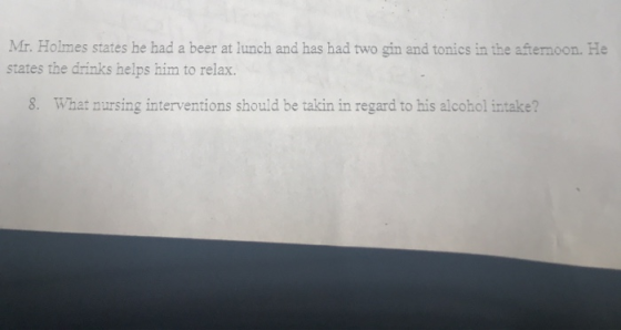 Mr. Holmes states he had a beer at lunch and has had two gin and tonics in the afternoon. He states the drinks helps him to r