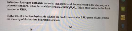 Potassium hydrogen phthalate is a solid, monoprotic acid frequently used in the laboratory as a primary standard. It has the