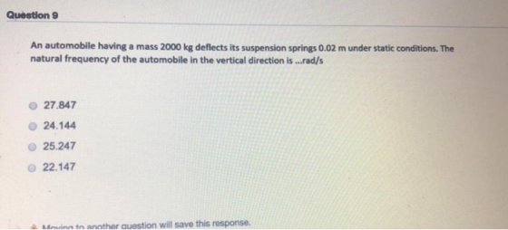 Question 9 An automobile having a mass 2000 kg deflects its suspension springs 0.02 m under static conditions. The natural fr