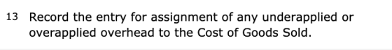 13 Record the entry for assignment of any underapplied or overapplied overhead to the Cost of Goods Sold.