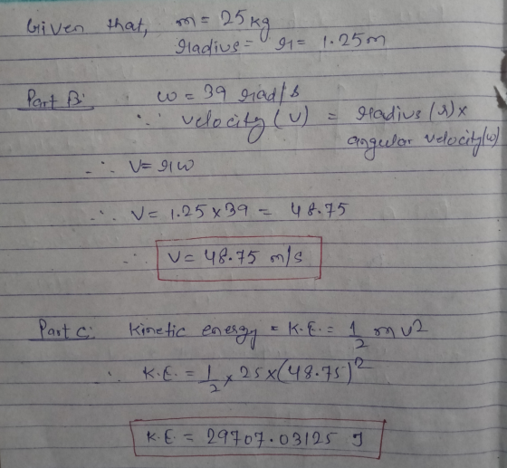 biven that, n = 25kg a ladius - 91= 1.25m Part ßi w=39 riads - velocity (u) = radius (9) angular ve - U= 1 W = 1.25*39 = 48.