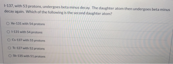 1-137, with 53 protons, undergoes beta minus decay. The daughter atom then undergoes beta minus decay again. Which of the fol