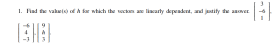 3 -6 1. Find the value(s) of h for which the vectors are linearly dependent, and justify the answer. -6 9 4 -3 h 3