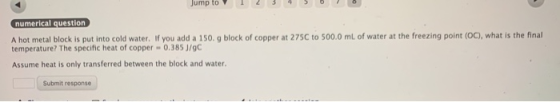 Jump to 1 2 3 5 numerical question A hot metal block is put into cold water. If you add a 150. g block of copper at 275C to 5