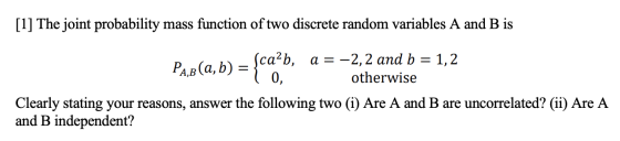 [1] The joint probability mass function of two discrete random variables A and B is Pab(a,b) = {ca?b, Sca²b, a= -2,2 and b =