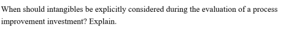 When should intangibles be explicitly considered during the evaluation of a process improvement investment? Explain.