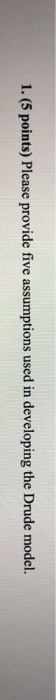 1. (5 points) Please provide five assumptions used in developing the Drude model.