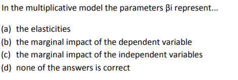 In the multiplicative model the parameters ßi represent (a) the elasticities (d) none of the answers is correct