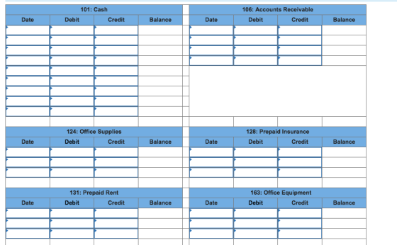 106: Accounts Receivable 101: Cash Date Debit Credit Balance Debit Credit Balance Date 128: Prepaid Insurance 124: Office Supplies Date Debit Credit Balance Debit Credit Balance Date 163: Office Equipment 131: Prepaid Rent Debit Credit Balance Credit Balance Date Date Debit