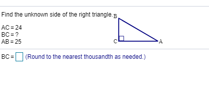 Find the unknown side of the right triangle. B . AC 24 вс-? AB 25 |(Round to the nearest thousandth as needed.) Вс-
